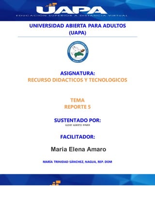 UNIVERSIDAD ABIERTA PARA ADULTOS
(UAPA)
ASIGNATURA:
RECURSO DIDACTICOS Y TECNOLOGICOS
TEMA
REPORTE 5
SUSTENTADO POR:
GLEIBY ALBERTO RYMER
FACILITADOR:
Maria Elena Amaro
MARÍA TRINIDAD SÁNCHEZ, NAGUA, REP. DOM
 