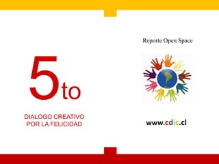 Reporte Open Space




5to
DIALOGO CREATIVO
 POR LA FELICIDAD    www.cdic.cl
 