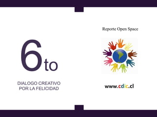 Reporte Open Space




6to
DIALOGO CREATIVO
 POR LA FELICIDAD    www.cdic.cl
 