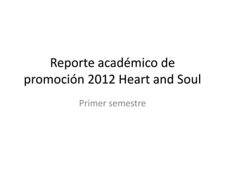 Reporte académico de
promoción 2012 Heart and Soul
         Primer semestre
 