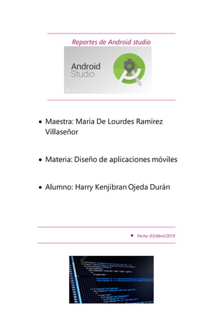 Reportes de Android studio
 Maestra: María De Lourdes Ramírez
Villaseñor
 Materia: Diseño de aplicaciones móviles
 Alumno: Harry Kenjibran Ojeda Durán
 Fecha: 03/Abril/2019
 