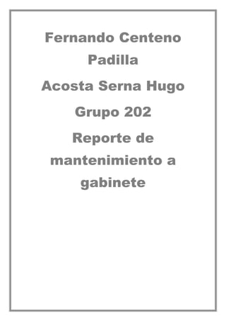 Fernando Centeno
Padilla
Acosta Serna Hugo
Grupo 202
Reporte de
mantenimiento a
gabinete
 