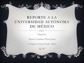 REPORTE A LA
UNIVERSIDAD AUTÓNOMA
DE MÉXICO
Integrantes:
Romero Castellanos Diana Joselin
Velázquez Carrasco Giselle Andrea
IQ-302

 