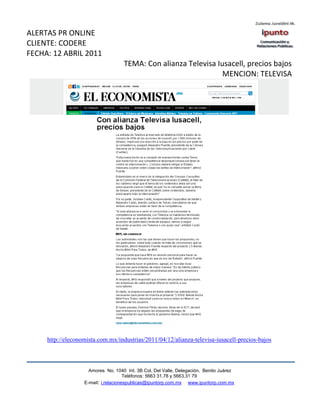 ALERTAS PR ONLINE
CLIENTE: CODERE
FECHA: 12 ABRIL 2011
                                    TEMA: Con alianza Televisa Iusacell, precios bajos
                                                                 MENCION: TELEVISA




     http://eleconomista.com.mx/industrias/2011/04/12/alianza-televisa-iusacell-precios-bajos



                     Amores No. 1040 Int. 3B Col. Del Valle, Delegación, Benito Juárez
                                      Teléfonos: 5663 31.78 y 5663.31 79
                   E-mail: i.relacionespublicas@ipuntorp.com.mx www.ipuntorp.com.mx
 