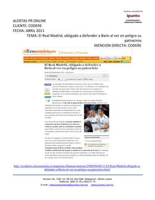 ALERTAS PR ONLINE
CLIENTE: CODERE
FECHA: ABRIL 2011
       TEMA: El Real Madrid, obligado a defender a Bwin al ver en peligro su
                                                                 patrocinio
                                              MENCION DIRECTA: CODERE




http://ecodiario.eleconomista.es/empresas-finanzas/noticias/2986504/04/11/El-Real-Madrid-obligado-a-
                         defender-a-Bwin-al-ver-en-peligro-su-patrocinio.html


                       Amores No. 1040 Int. 3B Col. Del Valle, Delegación, Benito Juárez
                                        Teléfonos: 5663 31.78 y 5663.31 79
                     E-mail: i.relacionespublicas@ipuntorp.com.mx www.ipuntorp.com.mx
 