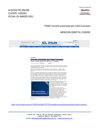 ALERTAS PR ONLINE
CLIENTE: CODERE
FECHA: 01 MARZO 2011


                                             TEMA: Escuela premiada por hotel Carrasco

                                                                    MENCION DIRECTA: CODERE




  http://www.elpais.com.uy/110401/pciuda-557120/ciudades/escuela-premiada-por-hotel-carrasco/




                     Amores No. 1040 Int. 3B Col. Del Valle, Delegación, Benito Juárez
                                      Teléfonos: 5663 31.78 y 5663.31 79
                   E-mail: i.relacionespublicas@ipuntorp.com.mx www.ipuntorp.com.mx
 