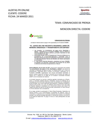 ALERTAS PR ONLINE
CLIENTE: CODERE
FECHA: 24 MARZO 2011

                                                       TEMA: COMUNICADO DE PRENSA

                                                               MENCION DIRECTA: CODERE




                Amores No. 1040 Int. 3B Col. Del Valle, Delegación, Benito Juárez
                                 Teléfonos: 5663 31.78 y 5663.31 79
              E-mail: i.relacionespublicas@ipuntorp.com.mx www.ipuntorp.com.mx
 