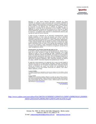 http://www.codere.com/user/editor/File/24032011CODERE%20NOTA%20DE%20PRENSA%20JORN
                    ADA%20JUEGO%20ONLINE%20EN%20VALENCIA.pdf




                   Amores No. 1040 Int. 3B Col. Del Valle, Delegación, Benito Juárez
                                    Teléfonos: 5663 31.78 y 5663.31 79
                 E-mail: i.relacionespublicas@ipuntorp.com.mx www.ipuntorp.com.mx
 