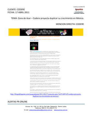 CLIENTE: CODERE
FECHA: 17 ABRIL 2011

   TEMA: Zona de Azar – Codere proyecta duplicar su crecimiento en México.

                                                                    MENCION DIRECTA: CODERE




  http://blogsdelagente.com/juegosdeazar/2011/04/17/zona-de-azar-%E2%80%93-codere-proyecta-
                                duplicar-su-crecimiento-en-mexico/


ALERTAS PR ONLINE
                     Amores No. 1040 Int. 3B Col. Del Valle, Delegación, Benito Juárez
                                      Teléfonos: 5663 31.78 y 5663.31 79
                   E-mail: i.relacionespublicas@ipuntorp.com.mx www.ipuntorp.com.mx
 