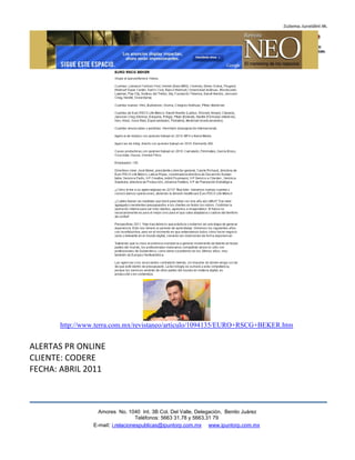 http://www.terra.com.mx/revistaneo/articulo/1094135/EURO+RSCG+BEKER.htm


ALERTAS PR ONLINE
CLIENTE: CODERE
FECHA: ABRIL 2011



                  Amores No. 1040 Int. 3B Col. Del Valle, Delegación, Benito Juárez
                                   Teléfonos: 5663 31.78 y 5663.31 79
                E-mail: i.relacionespublicas@ipuntorp.com.mx www.ipuntorp.com.mx
 