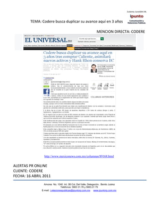 TEMA: Codere busca duplicar su avance aquí en 3 años

                                                                MENCION DIRECTA: CODERE




                 http://www.mexiconews.com.mx/columnas/89168.html


ALERTAS PR ONLINE
CLIENTE: CODERE
FECHA: 16 ABRIL 2011
                 Amores No. 1040 Int. 3B Col. Del Valle, Delegación, Benito Juárez
                                  Teléfonos: 5663 31.78 y 5663.31 79
               E-mail: i.relacionespublicas@ipuntorp.com.mx www.ipuntorp.com.mx
 