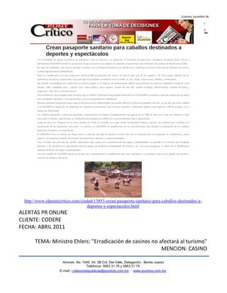 http://www.elpuntocritico.com/ciudad/13853-crean-pasaporte-sanitario-para-caballos-destinados-a-
                                  deportes-y-espectaculos.html
ALERTAS PR ONLINE
CLIENTE: CODERE
FECHA: ABRIL 2011

      TEMA: Ministro Ehlers: "Erradicación de casinos no afectará al turismo"
                                                          MENCION: CASINO

                      Amores No. 1040 Int. 3B Col. Del Valle, Delegación, Benito Juárez
                                       Teléfonos: 5663 31.78 y 5663.31 79
                    E-mail: i.relacionespublicas@ipuntorp.com.mx www.ipuntorp.com.mx
 