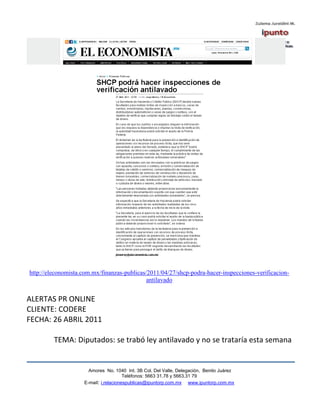 http://eleconomista.com.mx/finanzas-publicas/2011/04/27/shcp-podra-hacer-inspecciones-verificacion-
                                             antilavado


ALERTAS PR ONLINE
CLIENTE: CODERE
FECHA: 26 ABRIL 2011

         TEMA: Diputados: se trabó ley antilavado y no se trataría esta semana


                      Amores No. 1040 Int. 3B Col. Del Valle, Delegación, Benito Juárez
                                       Teléfonos: 5663 31.78 y 5663.31 79
                    E-mail: i.relacionespublicas@ipuntorp.com.mx www.ipuntorp.com.mx
 