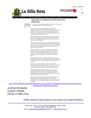 http://www.lasillarota.com/index.php?option=com_k2&view=item&id=9241:comisiones-del-senado-
                                  aprueban-ley-antilavado-de-dinero
ALERTAS PR ONLINE
CLIENTE: CODERE
FECHA: 27 ABRIL 2011

                   TEMA: Avala la Cámara Alta la Ley Contra el Lavado de Dinero

                     Amores No. 1040 Int. 3B Col. Del Valle, Delegación, Benito Juárez
                                      Teléfonos: 5663 31.78 y 5663.31 79
                   E-mail: i.relacionespublicas@ipuntorp.com.mx www.ipuntorp.com.mx
 