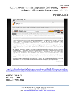 TEMA: Cámara de Senadores: Se aprueba en Comisiones Ley
                 Antilavado; ratifican capítulo de prevenciones

                                                                                    MENCION: CASINO




 http://www.dofiscal.net/index.php?option=com_content&view=article&id=4357:camara-de-senadores-
se-aprueba-en-comisiones-ley-antilavado-ratifican-capitulo-de-prevenciones&catid=41:noticias-reformas


ALERTAS PR ONLINE
CLIENTE: CODERE
FECHA: 27 ABRIL 2011


                       Amores No. 1040 Int. 3B Col. Del Valle, Delegación, Benito Juárez
                                        Teléfonos: 5663 31.78 y 5663.31 79
                     E-mail: i.relacionespublicas@ipuntorp.com.mx www.ipuntorp.com.mx
 