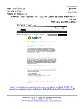 ALERTAS PR ONLINE
CLIENTE: CODERE
FECHA: 04 ABRIL 2011
    TEMA: La Ley de Regulación del Juego en España no puede dictarse desde
                                                                  Gibraltar
                                               MENCION DIRECTA: CODERE




    http://www.todoeljuego.com/index.php?option=com_content&view=article&id=26865:ley-de-
  regulacion-del-juego-en-espana-no-puede-dictarse-desde-gibraltar&catid=149:nacional&Itemid=27




                      Amores No. 1040 Int. 3B Col. Del Valle, Delegación, Benito Juárez
                                       Teléfonos: 5663 31.78 y 5663.31 79
                    E-mail: i.relacionespublicas@ipuntorp.com.mx www.ipuntorp.com.mx
 