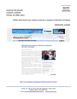 ALERTAS PR ONLINE
CLIENTE: CODERE
FECHA: 01 ABRIL 2011

       TEMA: Marcharon por mejores salarios y respeto al derecho al trabajo

                                                                              MENCION: CASINO




               http://www.elimpulso.com/pages/vernoticia.aspx?id=118419



                 Amores No. 1040 Int. 3B Col. Del Valle, Delegación, Benito Juárez
                                  Teléfonos: 5663 31.78 y 5663.31 79
               E-mail: i.relacionespublicas@ipuntorp.com.mx www.ipuntorp.com.mx
 