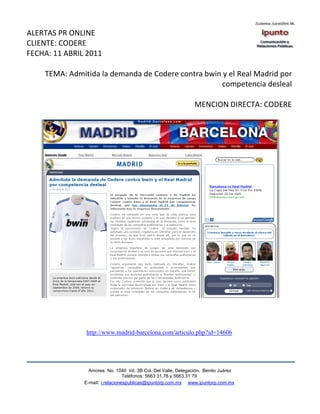 ALERTAS PR ONLINE
CLIENTE: CODERE
FECHA: 11 ABRIL 2011

    TEMA: Admitida la demanda de Codere contra bwin y el Real Madrid por
                                                   competencia desleal

                                                                MENCION DIRECTA: CODERE




               http://www.madrid-barcelona.com/articulo.php?id=14606




                 Amores No. 1040 Int. 3B Col. Del Valle, Delegación, Benito Juárez
                                  Teléfonos: 5663 31.78 y 5663.31 79
               E-mail: i.relacionespublicas@ipuntorp.com.mx www.ipuntorp.com.mx
 