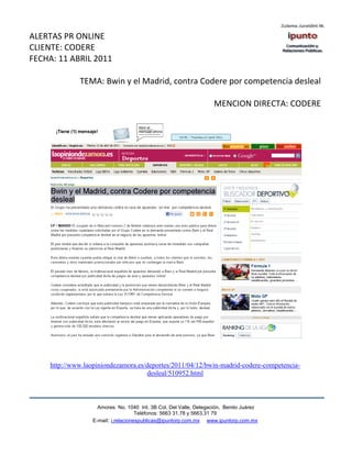 ALERTAS PR ONLINE
CLIENTE: CODERE
FECHA: 11 ABRIL 2011

              TEMA: Bwin y el Madrid, contra Codere por competencia desleal

                                                                    MENCION DIRECTA: CODERE




     http://www.laopiniondezamora.es/deportes/2011/04/12/bwin-madrid-codere-competencia-
                                     desleal/510952.html



                     Amores No. 1040 Int. 3B Col. Del Valle, Delegación, Benito Juárez
                                      Teléfonos: 5663 31.78 y 5663.31 79
                   E-mail: i.relacionespublicas@ipuntorp.com.mx www.ipuntorp.com.mx
 