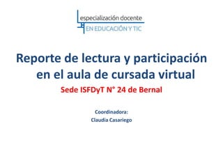 Reporte de lectura y participación
en el aula de cursada virtual
Sede ISFDyT N° 24 de Bernal
Coordinadora:
Claudia Casariego

 