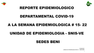 I
17/04/2022
UNIDAD DE EPIDEMOLOGIA SNIS-VE - SEDES BENI
REPORTE EPIDEMIOLOGICO
DEPARTAMENTAL COVID-19
A LA SEMANA EPIDEMIOLOGICA # 15- 22
UNIDAD DE EPIDEMIOLOGIA - SNIS-VE
SEDES BENI
 