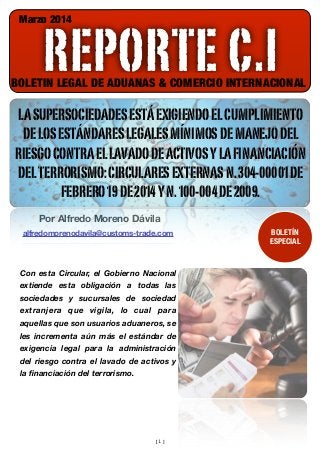 Marzo 2014

REPORTE C.I

BOLETIN LEGAL DE ADUANAS & COMERCIO INTERNACIONAL

LA SUPERSOCIEDADES ESTÁ EXIGIENDO EL CUMPLIMIENTO
DE LOS ESTÁNDARES LEGALES MÍNIMOS DE MANEJO DEL
RIESGO CONTRA EL LAVADO DE ACTIVOS Y LA FINANCIACIÓN
DEL TERRORISMO: CIRCULARES EXTERNAS N. 304-00001 DE
FEBRERO 19 DE 2014 Y N. 100-004 DE 2009.
Por Alfredo Moreno Dávila
alfredomorenodavila@customs-trade.com

Con esta Circular, el Gobierno Nacional
extiende esta obligación a todas las
sociedades y sucursales de sociedad
extranjera que vigila, lo cual para
aquellas que son usuarios aduaneros, se
les incrementa aún más el estándar de
exigencia legal para la administración
del riesgo contra el lavado de activos y
la ﬁnanciación del terrorismo.
 

[1]

BOLETÍN
ESPECIAL

 