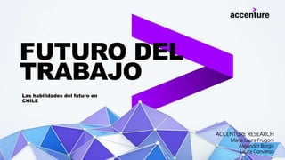 Las habilidades del futuro en
CHILE
FUTURO DEL
TRABAJO
ACCENTURE RESEARCH
María Laura Frugoni
Alejandro Borgo
Laura Converso
 