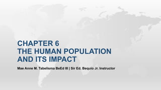 CHAPTER 6
THE HUMAN POPULATION
AND ITS IMPACT
Mae Anne M. Tabelisma BeEd III | Sir Ed. Bequio Jr. Instructor
 