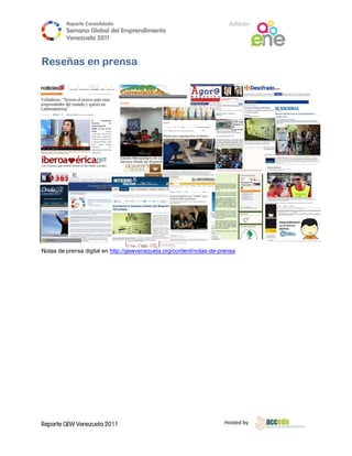 Reporte Conso
             olidado                                           A
                                                               Anfitrión
 Semana Gloobal del Emp
                      prendimiento
                                 o
 Venezuela 2011
           2


eñas en prensa
      n




 prensa digital en http://gew
                            wvenezuela.o
                                       org/content/no
                                                    otas-de-prens
                                                                sa




                        




GEW Venezuela 2011                                           Ho
                                                              osted by 
 