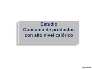 Estudio
Consumo de productos
con alto nivel calórico
Enero 2014
 