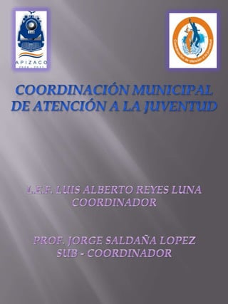 Coordinación municipal De Atención a la juventud L.E.F. LUIS ALBERTO REYES LUNA COORDINADOR PROF. JORGE SALDAÑA LOPEZ SUB - COORDINADOR 