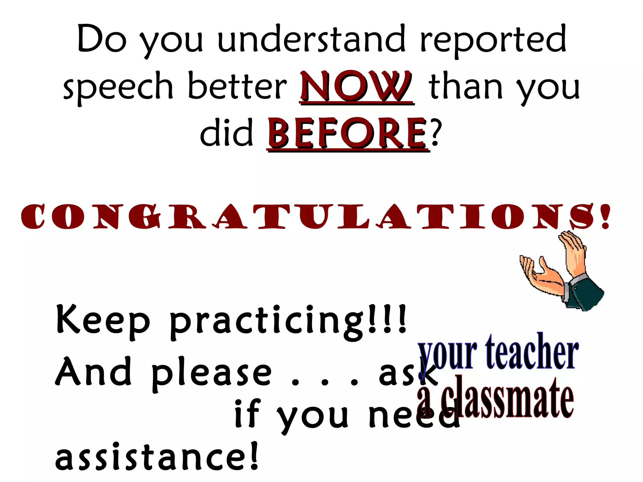 Do you understand reported
 speech better NOW than you
         did BEFORE?
             BEFORE

Congratulations!


 Keep practicing!!!
 And please . . . ask
          if you need
 assistance!
 