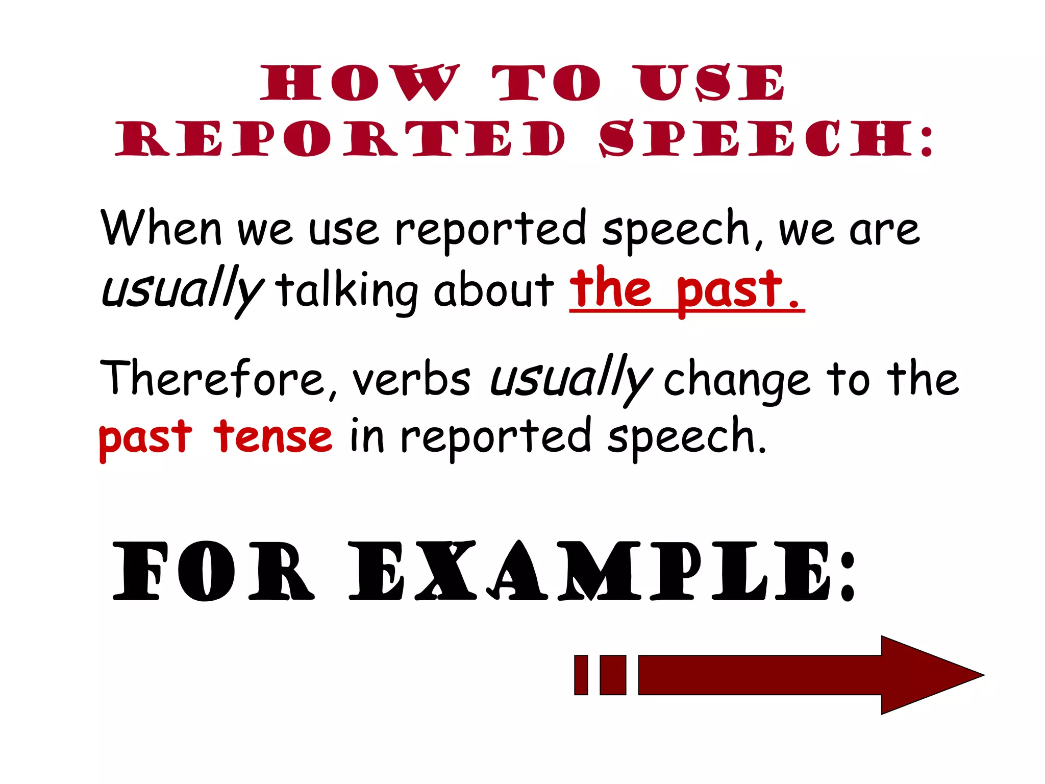 How to use
reported speech:
When we use reported speech, we are
usually talking about the past.
Therefore, verbs usually change to the
past tense in reported speech.
 
