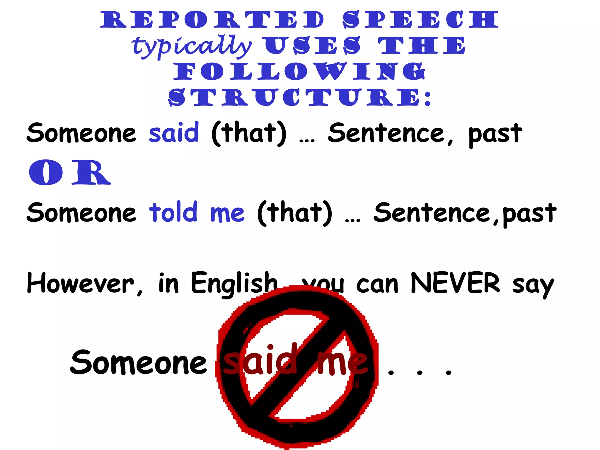 Reported speech
      typically uses the
         following
         structure:
Someone said (that) … Sentence, past
OR
Someone told me (that) … Sentence,past

However, in English, you can NEVER say


   Someone said me . . .
 
