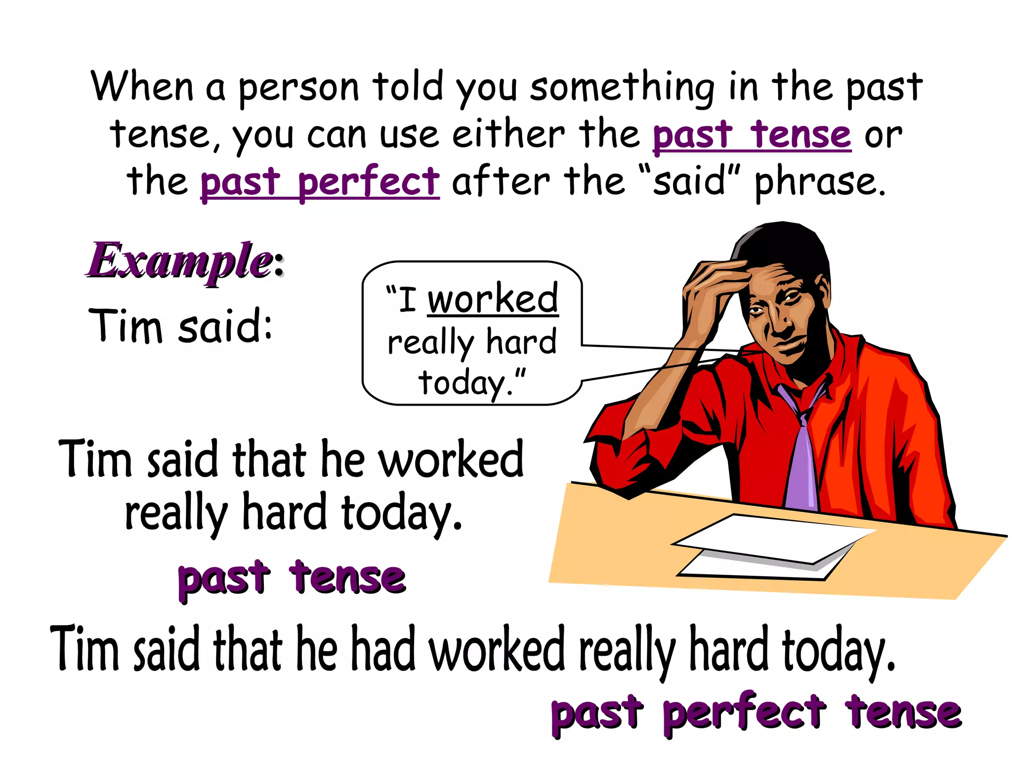 When a person told you something in the past
 tense, you can use either the past tense or
  the past perfect after the “said” phrase.

Example:
               “I worked
Tim said:      really hard
                 today.”




    past tense

                         past perfect tense
 