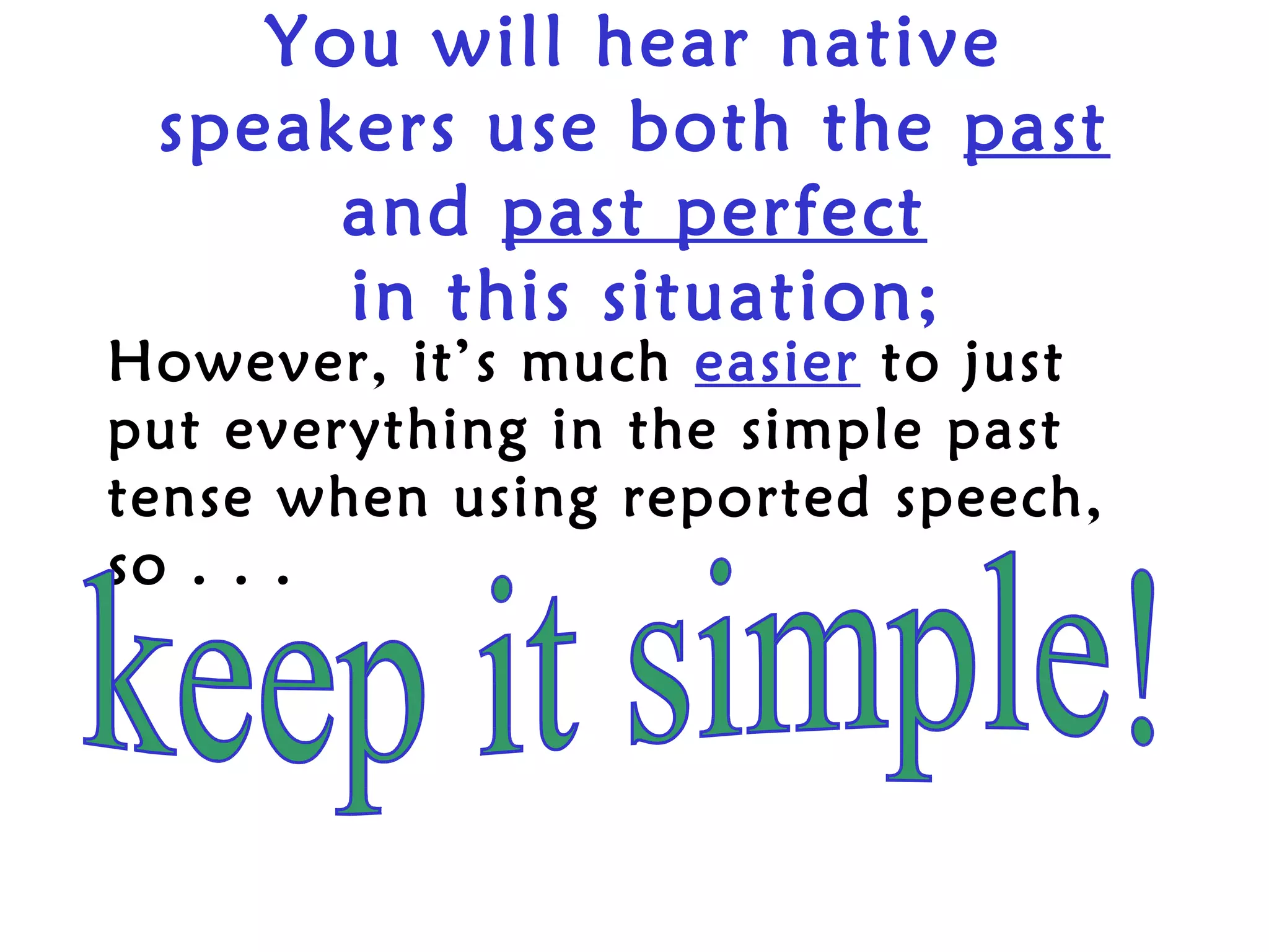 You will hear native
 speakers use both the past
      and past perfect
      in this situation;
However, it’s much easier to just
put everything in the simple past
tense when using reported speech,
so . . .
 