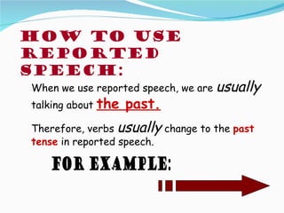 How to use
reported
speech:
When we use reported speech, we are   usually
talking about   the past.
Therefore, verbs usually change to the past
tense in reported speech.
 