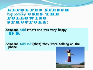 Reported speech
typically uses the
following
structure:

Someone said (that) she was very happy
 OR

Someone told me (that) they were talking on the
 phone
 