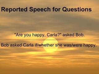 Reported Speech for Questions   Bob asked Carla if/whether she was/were happy. "Are you happy, Carla?" asked Bob. 