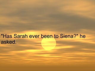 "Has Sarah ever been to Siena?" he asked.  