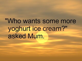 "Who wants some more yoghurt ice cream?" asked Mum. 