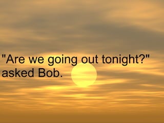 "Are we going out tonight?" asked Bob.  