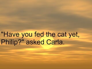 "Have you fed the cat yet, Philip?" asked Carla.  