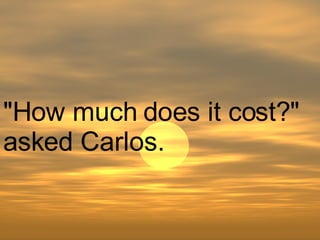 "How much does it cost?" asked Carlos.  