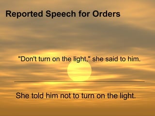 Reported Speech for Orders   She told him not to turn on the light. "Don't turn on the light," she said to him. 