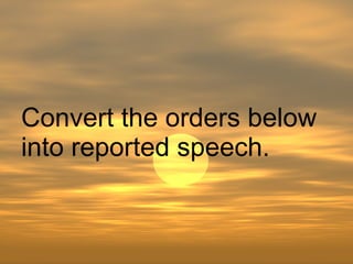 Convert the orders below into reported speech. 