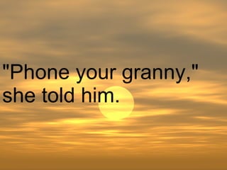 "Phone your granny," she told him.  