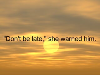 "Don't be late," she warned him.  