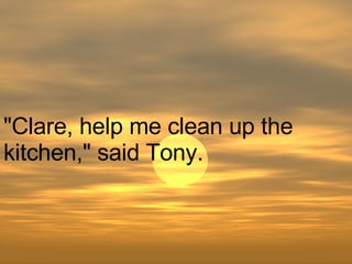 "Clare, help me clean up the kitchen," said Tony.  