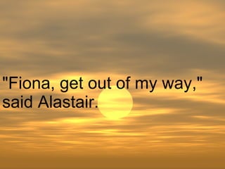"Fiona, get out of my way," said Alastair.  